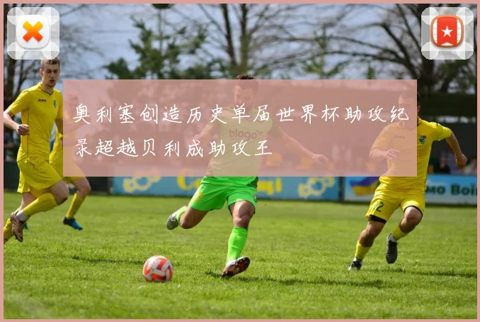 奥利塞创造历史单届世界杯助攻纪录超越贝利成助攻王