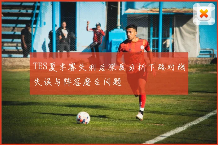 TES夏季赛失利后深度分析下路对线失误与阵容磨合问题