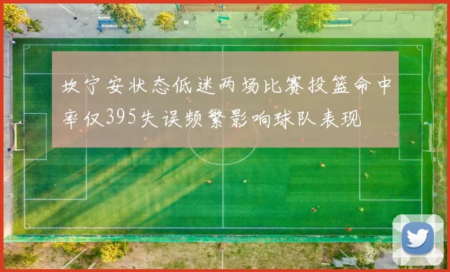 坎宁安状态低迷两场比赛投篮命中率仅395失误频繁影响球队表现