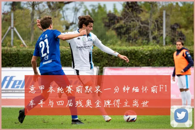 意甲本轮赛前默哀一分钟缅怀前F1车手与四届残奥金牌得主离世
