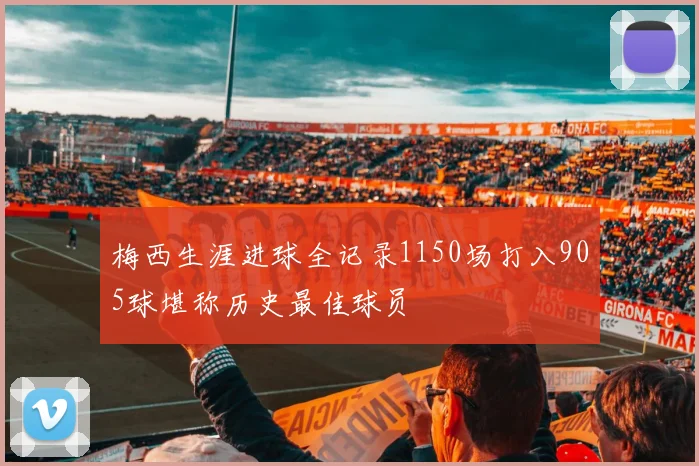 梅西生涯进球全记录1150场打入905球堪称历史最佳球员