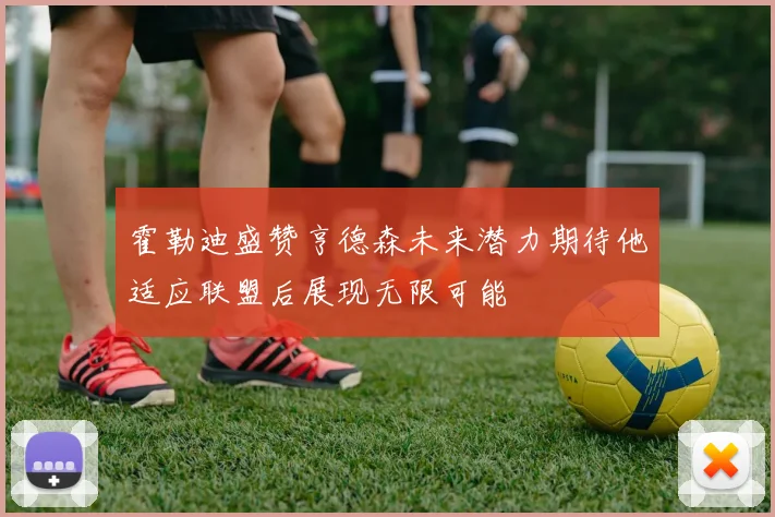 霍勒迪盛赞亨德森未来潜力期待他适应联盟后展现无限可能