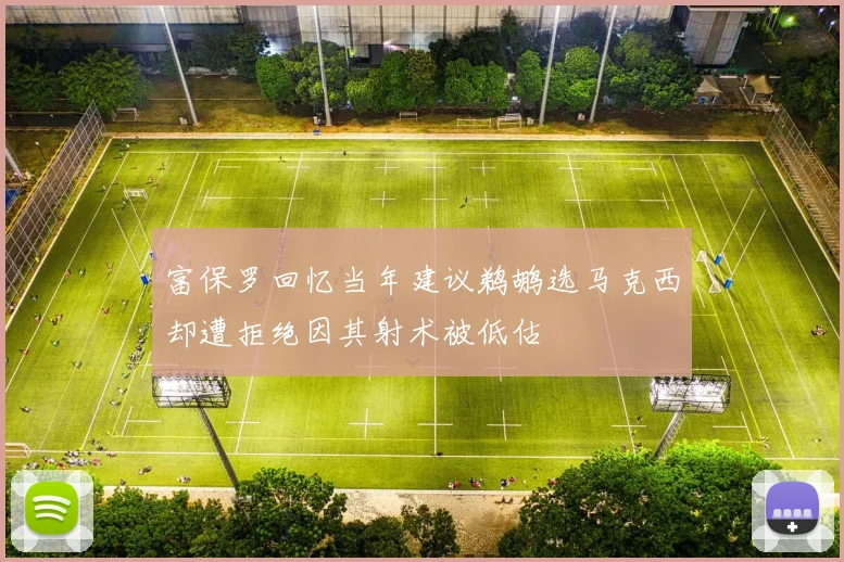 富保罗回忆当年建议鹈鹕选马克西却遭拒绝因其射术被低估