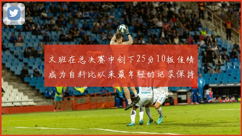 文班在总决赛中创下25分10板佳绩成为自科比以来最年轻的记录保持者
