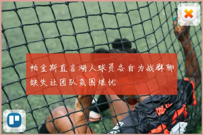 帕金斯直言湖人球员各自为战群聊缺失让团队氛围堪忧