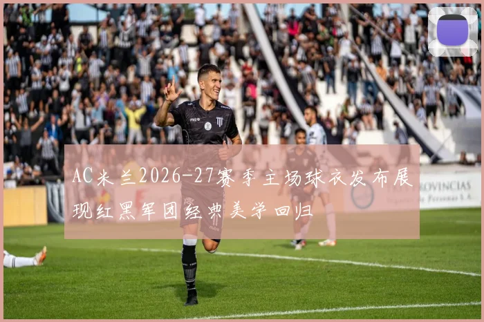 AC米兰2026-27赛季主场球衣发布展现红黑军团经典美学回归