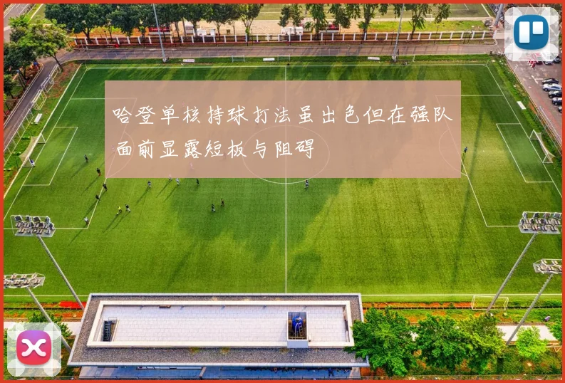 哈登单核持球打法虽出色但在强队面前显露短板与阻碍