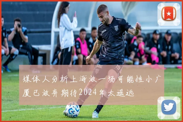 媒体人分析上海放一场可能性小广厦已放弃期待2024年太遥远