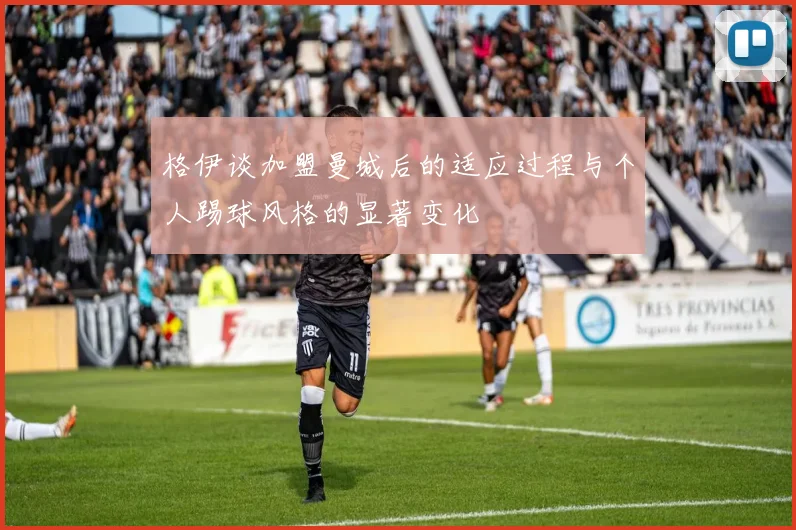 格伊谈加盟曼城后的适应过程与个人踢球风格的显著变化