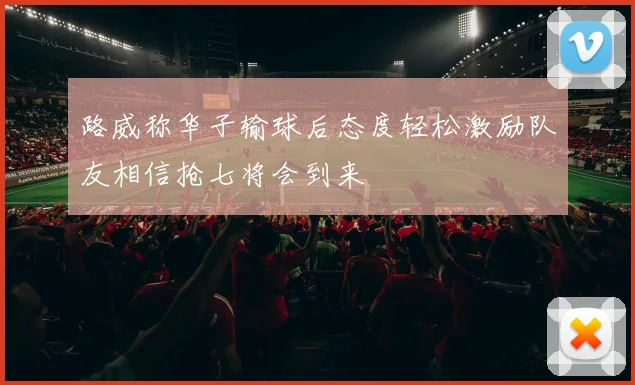 路威称华子输球后态度轻松激励队友相信抢七将会到来