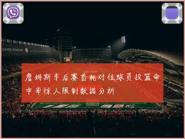 詹姆斯季后赛首轮对位球员投篮命中率惊人限制数据分析