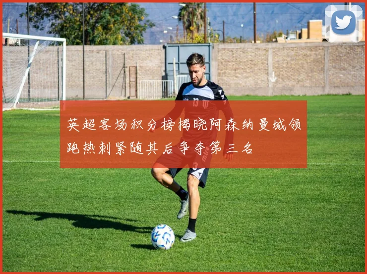 英超客场积分榜揭晓阿森纳曼城领跑热刺紧随其后争夺第三名